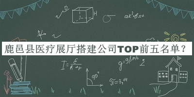 鹿邑縣醫(yī)療展廳搭建公司TOP前五名單