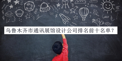 烏魯木齊市通訊展館設(shè)計(jì)公司排名前十名單