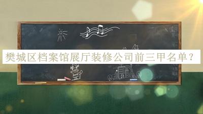樊城區(qū)檔案館展廳裝修公司前三甲名單