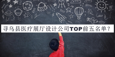 尋烏縣醫(yī)療展廳設(shè)計公司TOP前五名單