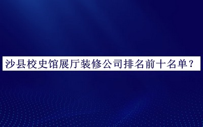 沙縣校史館展廳裝修公司排名前十名單