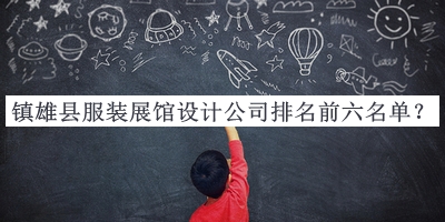 鎮(zhèn)雄縣服裝展館設(shè)計(jì)公司排名前六名單公布，值得一看