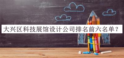 大興區(qū)科技展館設(shè)計(jì)公司排名前六名單發(fā)布，趕快收藏