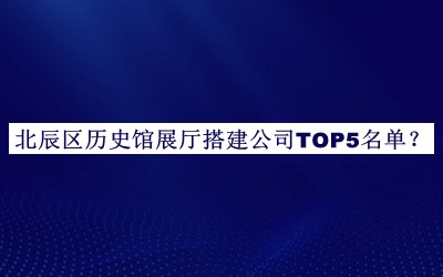 北辰區(qū)歷史館展廳搭建公司TOP5名單揭曉，值得一看