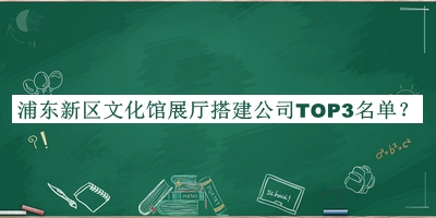 浦東新區(qū)文化館展廳搭建公司TOP3名單公布，網(wǎng)友推薦
