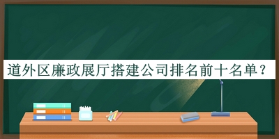 道外區(qū)廉政展廳搭建公司排名前十名單推出，閱后既刪