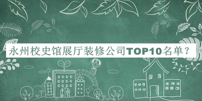 永州校史館展廳裝修公司TOP10名單宣布，趕快收藏