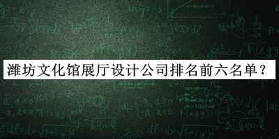 濰坊文化館展廳設(shè)計公司排名前六名單發(fā)布，良心推薦