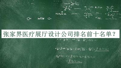 張家界醫(yī)療展廳設(shè)計公司排名前十名單發(fā)布，趕快收藏