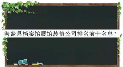 海鹽縣檔案館展館裝修公司排名前十名單揭曉，值得一看