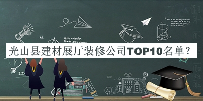 光山縣建材展廳裝修公司TOP10名單公開(kāi)，網(wǎng)友推薦