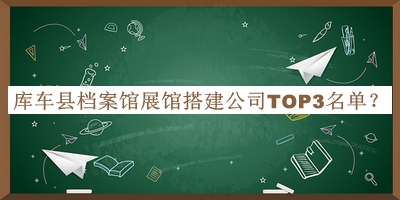 庫(kù)車(chē)縣檔案館展館搭建公司TOP3名單推出，值得一看