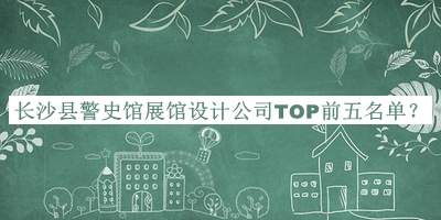 長(zhǎng)沙縣警史館展館設(shè)計(jì)公司TOP前五名單公布，趕快收藏
