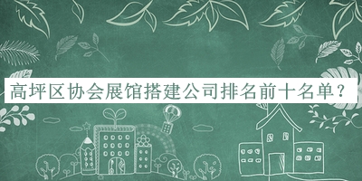 高坪區(qū)協會展館搭建公司排名前十名單宣布，趕快收藏