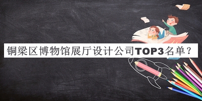 銅梁區(qū)博物館展廳設(shè)計(jì)公司TOP3名單揭曉，良心推薦