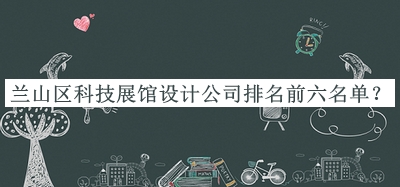 蘭山區(qū)科技展館設(shè)計(jì)公司排名前六名單揭曉，值得一看