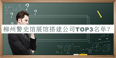 柳州警史館展館搭建公司TOP3名單公布，閱后既刪