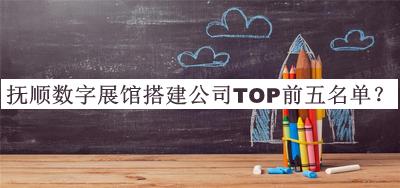 撫順數(shù)字展館搭建公司TOP前五名單宣布，趕快收藏