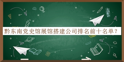黔東南黨史館展館搭建公司排名前十名單公布，閱后既刪