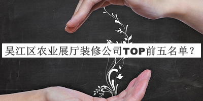 吳江區(qū)農(nóng)業(yè)展廳裝修公司TOP前五名單公布，閱后既刪