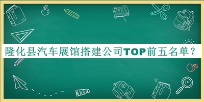 隆化縣汽車展館搭建公司TOP前五名單宣布，閱后既刪