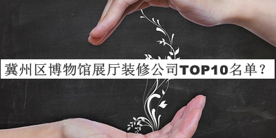 冀州區(qū)博物館展廳裝修公司TOP10名單宣布，值得一看
