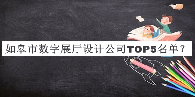如皋市數(shù)字展廳設(shè)計公司TOP5名單推出，值得一看