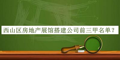 西山區(qū)房地產(chǎn)展館搭建公司前三甲名單發(fā)布，閱后既刪