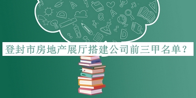 登封市房地產(chǎn)展廳搭建公司前三甲名單公開，值得一看
