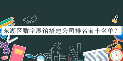 東湖區(qū)數(shù)字展館搭建公司排名前十名單推出，趕快收藏
