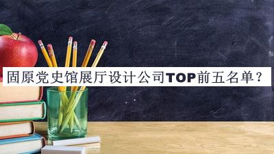 固原黨史館展廳設(shè)計(jì)公司TOP前五名單揭曉，值得一看