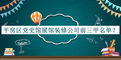 平房區(qū)黨史館展館裝修公司前三甲名單揭曉，閱后既刪