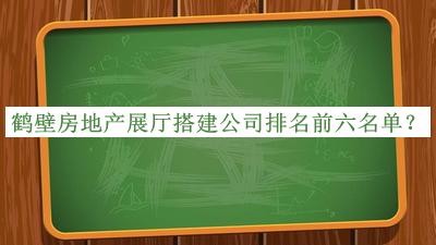鶴壁房地產展廳搭建公司排名前六名單公布，良心推薦