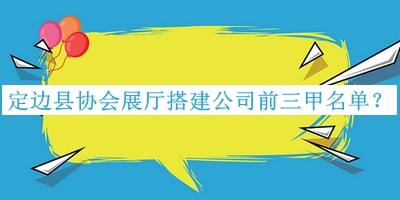 定邊縣協會展廳搭建公司前三甲名單公開，趕快收藏