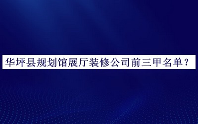 華坪縣規(guī)劃館展廳裝修公司前三甲名單發(fā)布，網友推薦