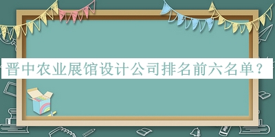 晉中農業(yè)展館設計公司排名前六名單公開，閱后既刪