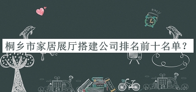桐鄉(xiāng)市家居展廳搭建公司排名前十名單公布，網(wǎng)友推薦