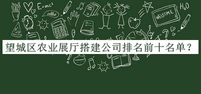 望城區(qū)農(nóng)業(yè)展廳搭建公司排名前十名單公布，網(wǎng)友推薦