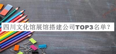 四川文化館展館搭建公司TOP3名單公布，網(wǎng)友推薦