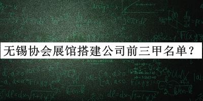無(wú)錫協(xié)會(huì)展館搭建公司前三甲名單揭曉，網(wǎng)友推薦