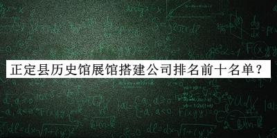 正定縣歷史館展館搭建公司排名前十名單公開，網(wǎng)友推薦