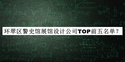 環(huán)翠區(qū)警史館展館設(shè)計公司TOP前五名單宣布，值得一看