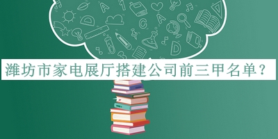 濰坊市家電展廳搭建公司前三甲名單推出，值得一看