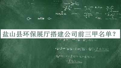 鹽山縣環(huán)保展廳搭建公司前三甲名單公開，值得一看