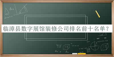 臨漳縣數(shù)字展館裝修公司排名前十名單推出，網(wǎng)友推薦