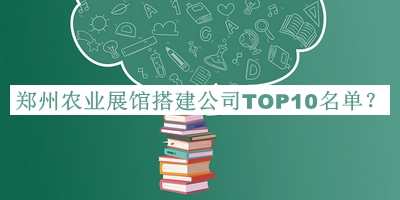 鄭州農(nóng)業(yè)展館搭建公司TOP10名單發(fā)布，趕快收藏