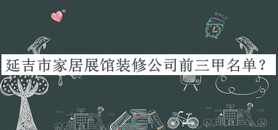 延吉市家居展館裝修公司前三甲名單推出，趕快收藏