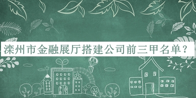 灤州市金融展廳搭建公司前三甲名單宣布，良心推薦