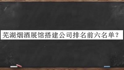 蕪湖煙酒展館搭建公司排名前六名單公布，趕快收藏
