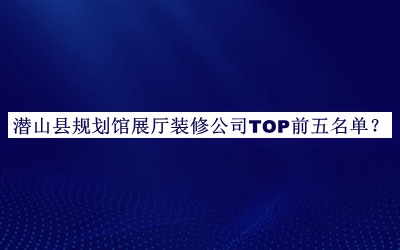 潛山縣規(guī)劃館展廳裝修公司TOP前五名單公布，閱后既刪